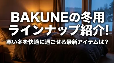 BAKUNEの冬用ラインナップ紹介！寒い冬を快適に過ごせる最新アイテムは？