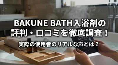 BAKUNE BATH入浴剤の評判・口コミを徹底調査！実際の使用者のリアルな声とは？