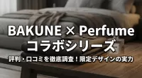 BAKUNEとPerfumeのコラボシリーズの評判・口コミを徹底調査！ファン必見の限定デザインの実力は？
