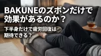 BAKUNEのズボンだけで効果があるのか？下半身だけで疲労回復は期待できる？